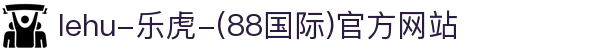 lehu-乐虎-(88国际)官方网站